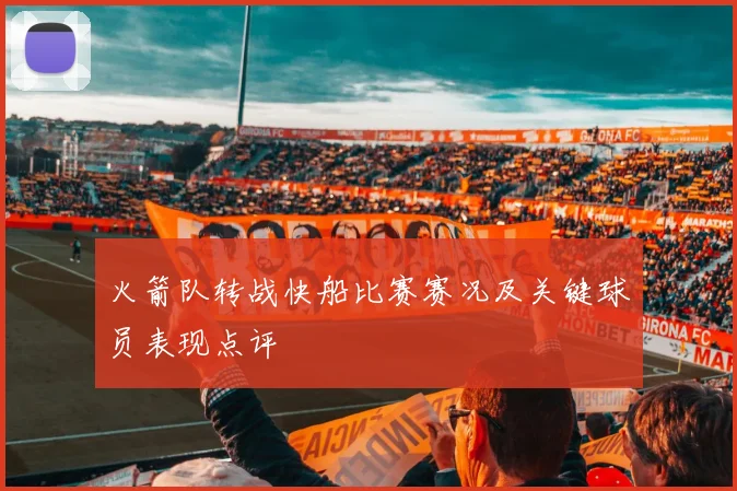 火箭队转战快船比赛赛况及关键球员表现点评