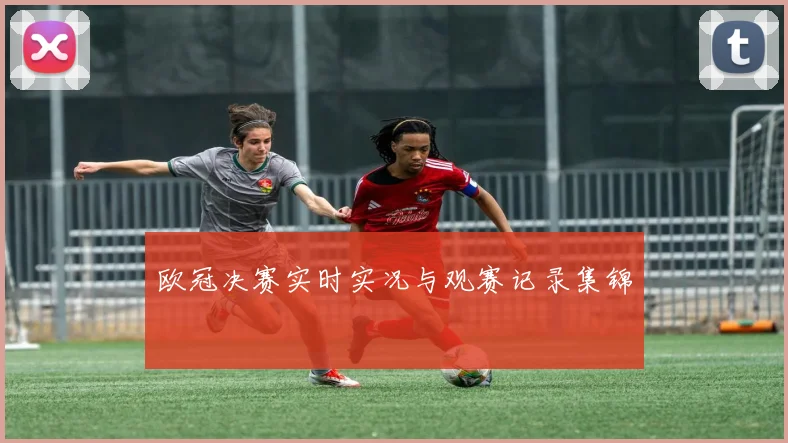 欧冠决赛实时实况与观赛记录集锦