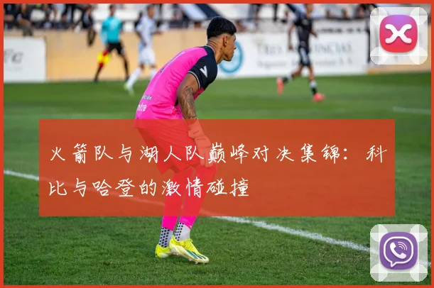 火箭队与湖人队巅峰对决集锦:科比与哈登的激情碰撞