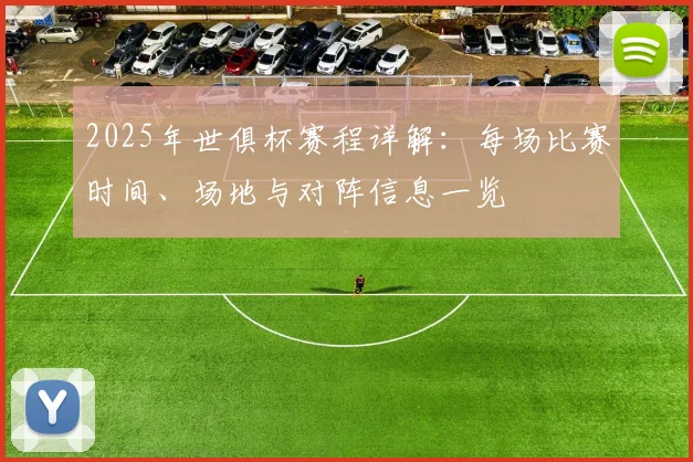 2025年世俱杯赛程详解:每场比赛时间、场地与对阵信息一览
