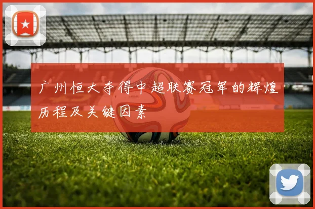 广州恒大夺得中超联赛冠军的辉煌历程及关键因素