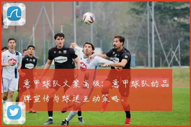 意甲球队文案高级：意甲球队的品牌宣传与球迷互动策略。