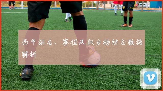 西甲排名、赛程及积分榜综合数据解析