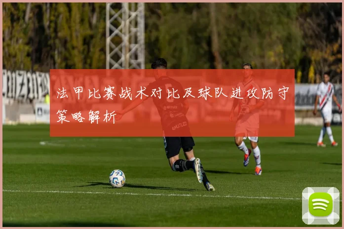 法甲比赛战术对比及球队进攻防守策略解析