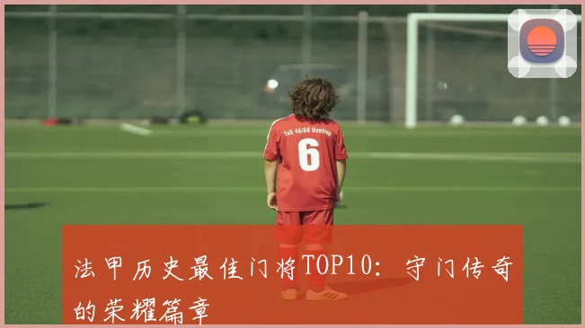法甲历史最佳门将TOP10:守门传奇的荣耀篇章
