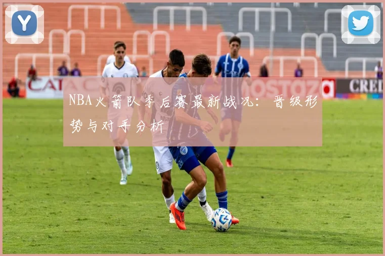 NBA火箭队季后赛最新战况：晋级形势与对手分析