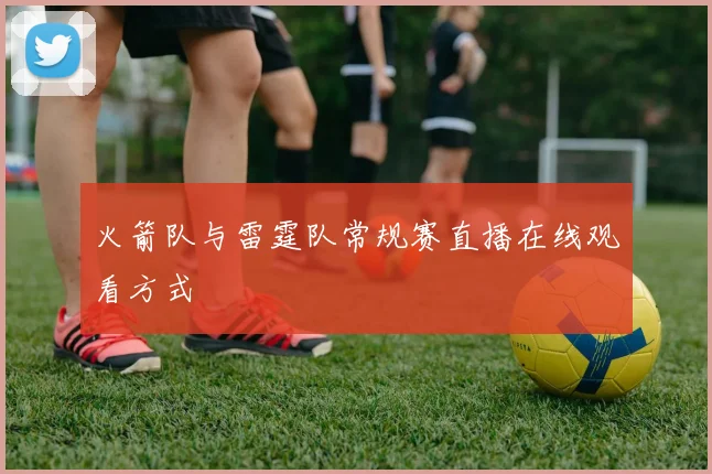 火箭队与雷霆队常规赛直播在线观看方式