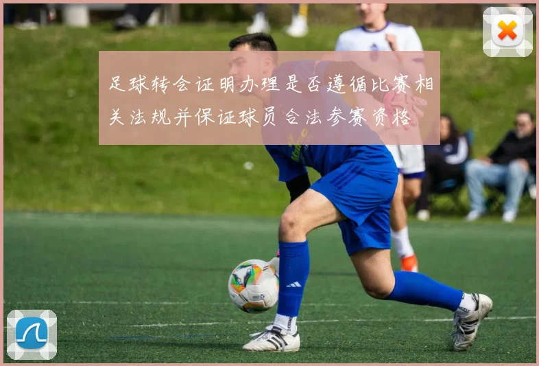 足球转会证明办理是否遵循比赛相关法规并保证球员合法参赛资格
