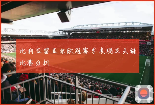 比利亚雷亚尔欧冠赛季表现及关键比赛分析
