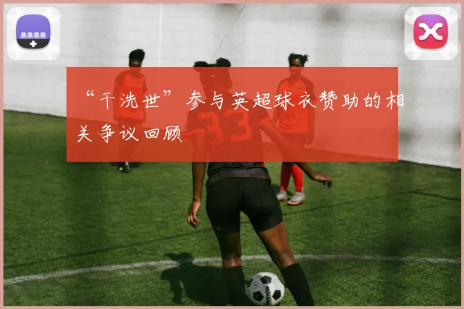 “干洗世”参与英超球衣赞助的相关争议回顾