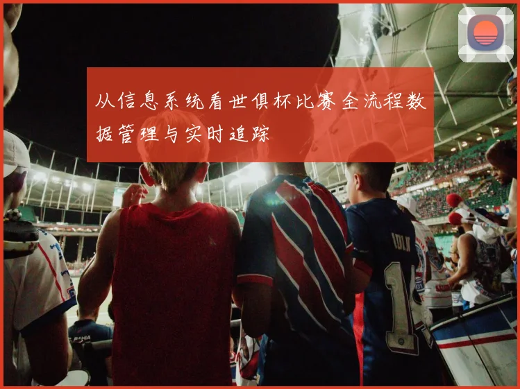 从信息系统看世俱杯比赛全流程数据管理与实时追踪
